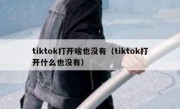 tiktok打开啥也没有（tiktok打开什么也没有）