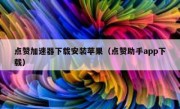 点赞加速器下载安装苹果（点赞助手app下载）