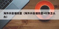 海外抖音播放量（海外抖音播放量2位数怎么办）