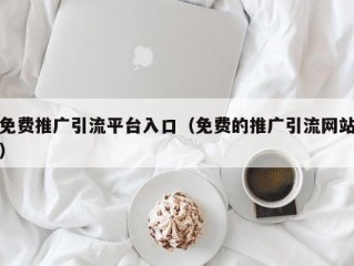 免费推广引流平台入口（免费的推广引流网站）