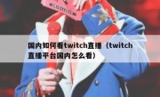 国内如何看twitch直播（twitch直播平台国内怎么看）