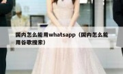 国内怎么能用whatsapp（国内怎么能用谷歌搜索）