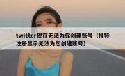 twitter现在无法为你创建账号（推特注册显示无法为您创建账号）