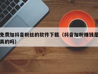 免费加抖音粉丝的软件下载（抖音加粉赚钱是真的吗）