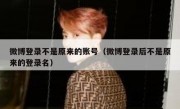 微博登录不是原来的账号（微博登录后不是原来的登录名）