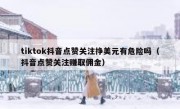 tiktok抖音点赞关注挣美元有危险吗（抖音点赞关注赚取佣金）