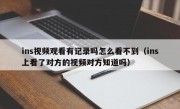 ins视频观看有记录吗怎么看不到（ins上看了对方的视频对方知道吗）