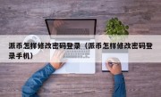 派币怎样修改密码登录（派币怎样修改密码登录手机）