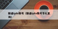 联通iptv账号（联通iptv账号怎么查询）