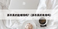 派币真的能赚钱吗?（派币真的有用吗）