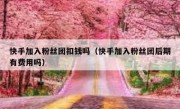 快手加入粉丝团扣钱吗（快手加入粉丝团后期有费用吗）