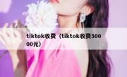 tiktok收费（tiktok收费30000元）