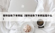 推特自助下单网站（推特自助下单网站是什么）