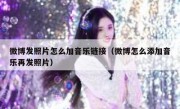 微博发照片怎么加音乐链接（微博怎么添加音乐再发照片）