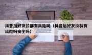 抖音加好友拉群有风险吗（抖音加好友拉群有风险吗安全吗）