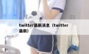 twitter最新消息（twitter 最新）