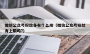微信公众号粉丝多有什么用（微信公众号粉丝有上限吗?）