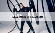 tiktok好玩吗（tiktok不好玩）