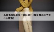 小红书和抖音有什么区别?（抖音跟小红书有什么区别）