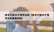 快手只买50个赞可以吗（快手只买50个赞可以吗是真的吗）