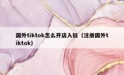 国外tiktok怎么开店入驻（注册国外tiktok）
