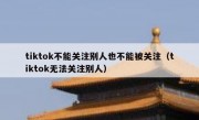 tiktok不能关注别人也不能被关注（tiktok无法关注别人）