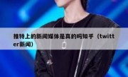 推特上的新闻媒体是真的吗知乎（twitter新闻）