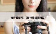 推特看新闻?（推特看新闻网监）