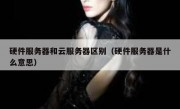 硬件服务器和云服务器区别（硬件服务器是什么意思）