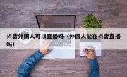 抖音外国人可以直播吗（外国人能在抖音直播吗）
