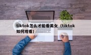 tiktok怎么才能看美女（tiktok如何观看）
