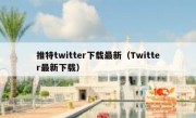 推特twitter下载最新（Twitter最新下载）