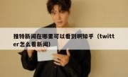 推特新闻在哪里可以看到啊知乎（twitter怎么看新闻）