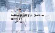 twitter关注不了人（Twitter关注不了）