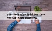 youtube评论怎么翻译成中文（youtube上的英文评论能翻译吗）
