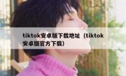 tiktok安卓版下载地址（tiktok安卓版官方下载）