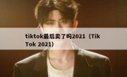 tiktok最后卖了吗2021（Tik Tok 2021）