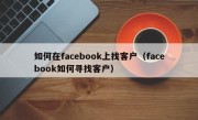 如何在facebook上找客户（facebook如何寻找客户）