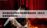 海外版抖音点赞可以挣钱吗是真的吗（海外抖音赚钱是真的吗）