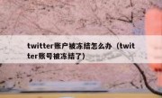 twitter账户被冻结怎么办（twitter账号被冻结了）