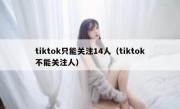 tiktok只能关注14人（tiktok不能关注人）