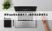 派币app怎么登录不了（派币怎么登录不上）