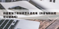 抖音里加了粉丝团怎么退出来（抖音加粉丝团可以退出吗）