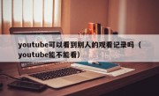 youtube可以看到别人的观看记录吗（youtube能不能看）