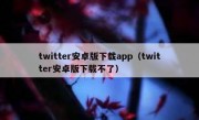 twitter安卓版下载app（twitter安卓版下载不了）
