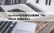 facebook在中国可以使用吗（facebook 中国能用么）