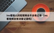 ins看别人的短视频会不会有记录（ins看视频会有访客记录吗）