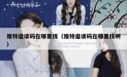 推特邀请码在哪里找（推特邀请码在哪里找啊）