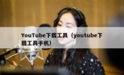 YouTube下载工具（youtube下载工具手机）