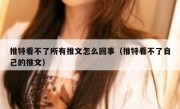 推特看不了所有推文怎么回事（推特看不了自己的推文）